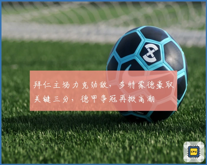 拜仁主场力克劲敌，多特蒙德豪取关键三分，德甲争冠再掀高潮