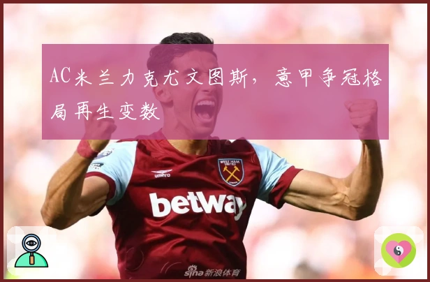 AC米兰力克尤文图斯，意甲争冠格局再生变数