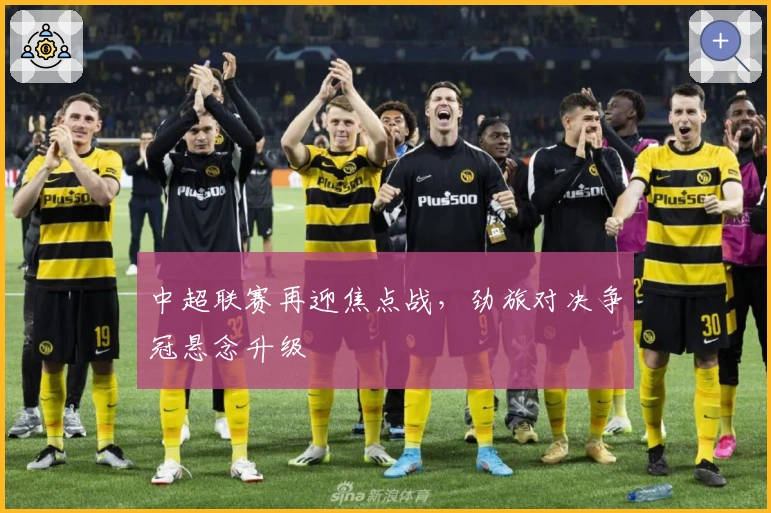 中超联赛再迎焦点战，劲旅对决争冠悬念升级