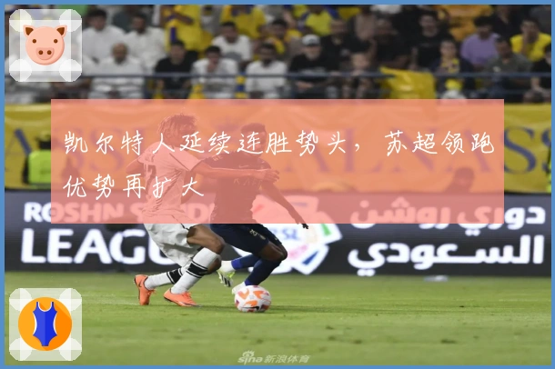 凯尔特人延续连胜势头，苏超领跑优势再扩大