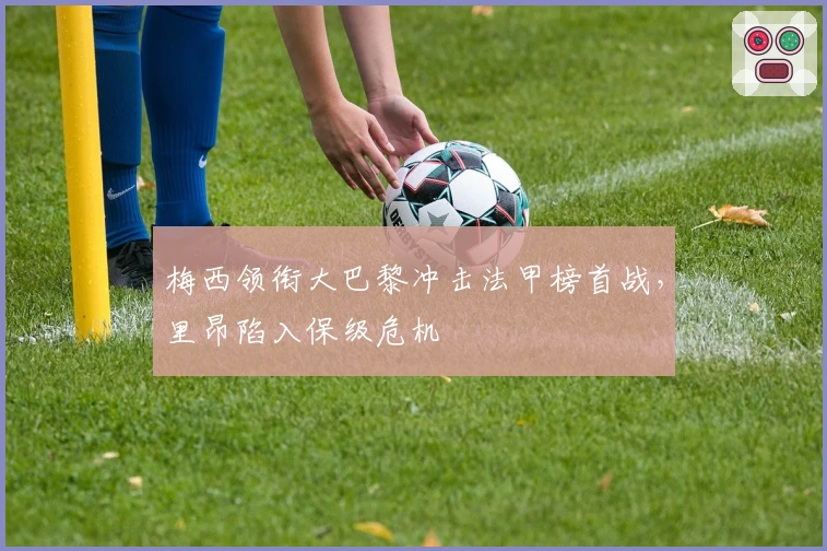 梅西领衔大巴黎冲击法甲榜首战，里昂陷入保级危机
