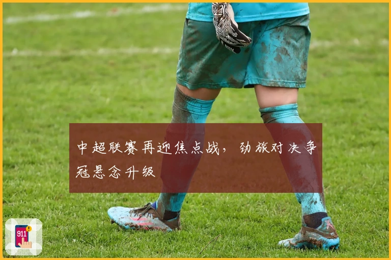 中超联赛再迎焦点战，劲旅对决争冠悬念升级