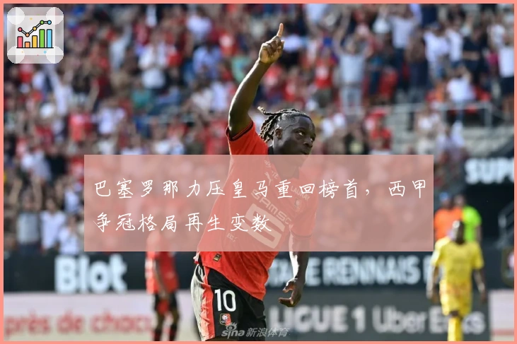 巴塞罗那力压皇马重回榜首，西甲争冠格局再生变数