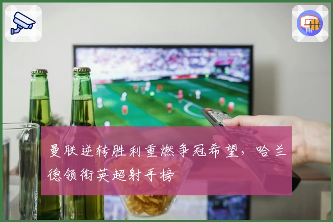 曼联逆转胜利重燃争冠希望，哈兰德领衔英超射手榜