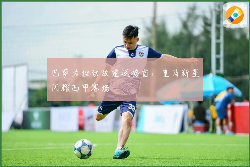 巴萨力挫劲敌重返榜首，皇马新星闪耀西甲赛场