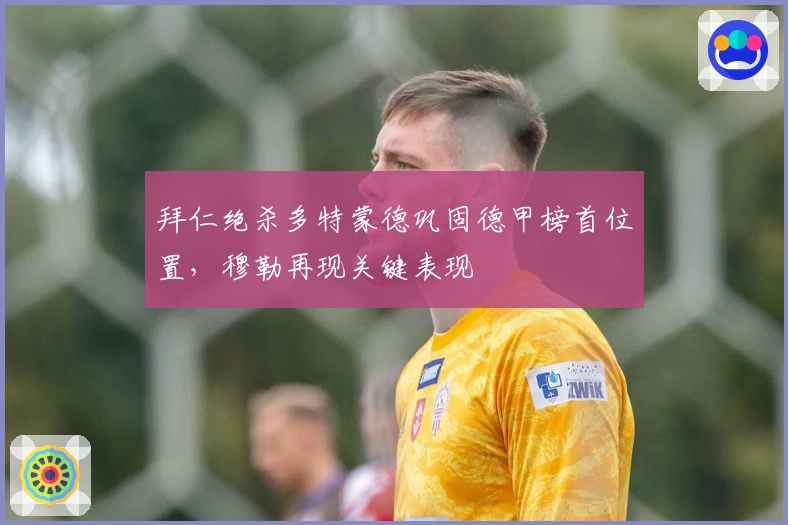 拜仁绝杀多特蒙德巩固德甲榜首位置，穆勒再现关键表现