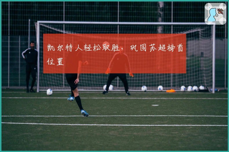 凯尔特人轻松取胜，巩固苏超榜首位置