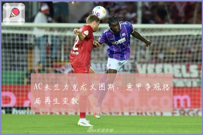 AC米兰力克尤文图斯，意甲争冠格局再生变数