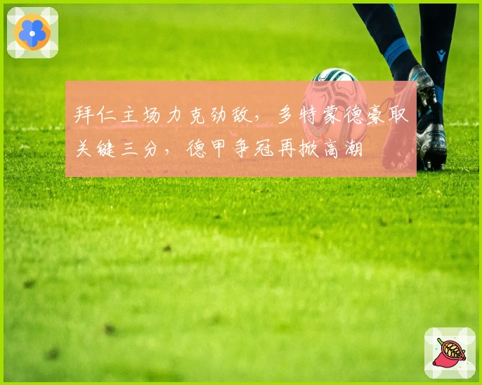 拜仁主场力克劲敌，多特蒙德豪取关键三分，德甲争冠再掀高潮