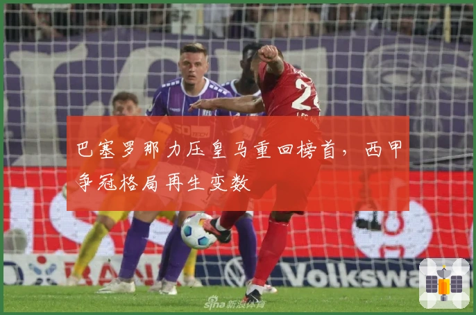 巴塞罗那力压皇马重回榜首，西甲争冠格局再生变数