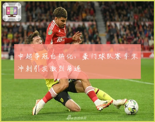 中超争冠白热化，豪门球队赛季末冲刺引发激烈角逐