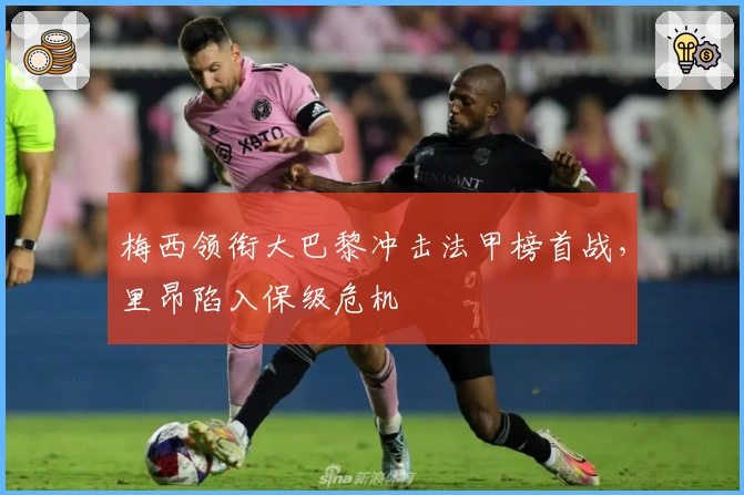 梅西领衔大巴黎冲击法甲榜首战，里昂陷入保级危机