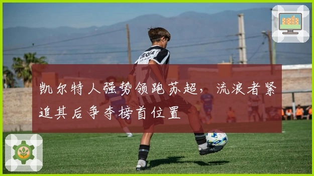 凯尔特人强势领跑苏超，流浪者紧追其后争夺榜首位置