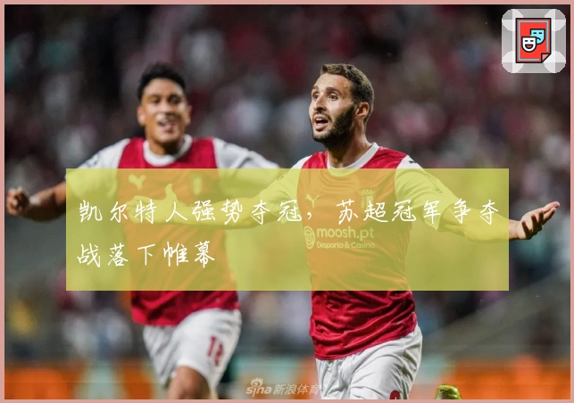 凯尔特人强势夺冠,苏超冠军争夺战落下帷幕