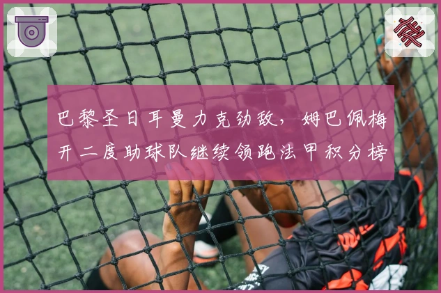 巴黎圣日耳曼力克劲敌，姆巴佩梅开二度助球队继续领跑法甲积分榜