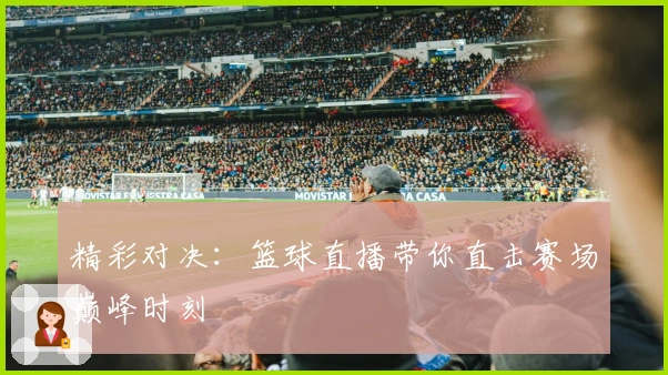 精彩对决：篮球直播带你直击赛场巅峰时刻