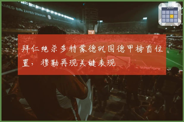 拜仁绝杀多特蒙德巩固德甲榜首位置，穆勒再现关键表现