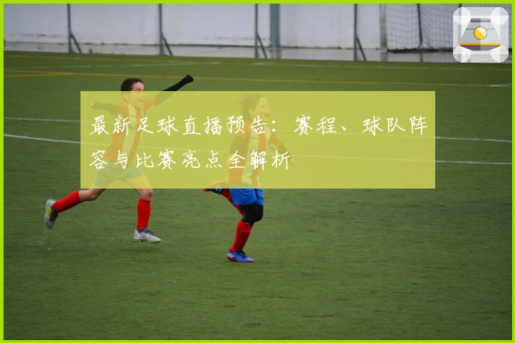 最新足球直播预告：赛程、球队阵容与比赛亮点全解析